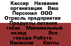 Кассир › Название организации ­ Ваш Персонал, ООО › Отрасль предприятия ­ Продукты питания, табак › Минимальный оклад ­ 35 000 - Все города Работа » Вакансии   . Ханты-Мансийский,Белоярский г.